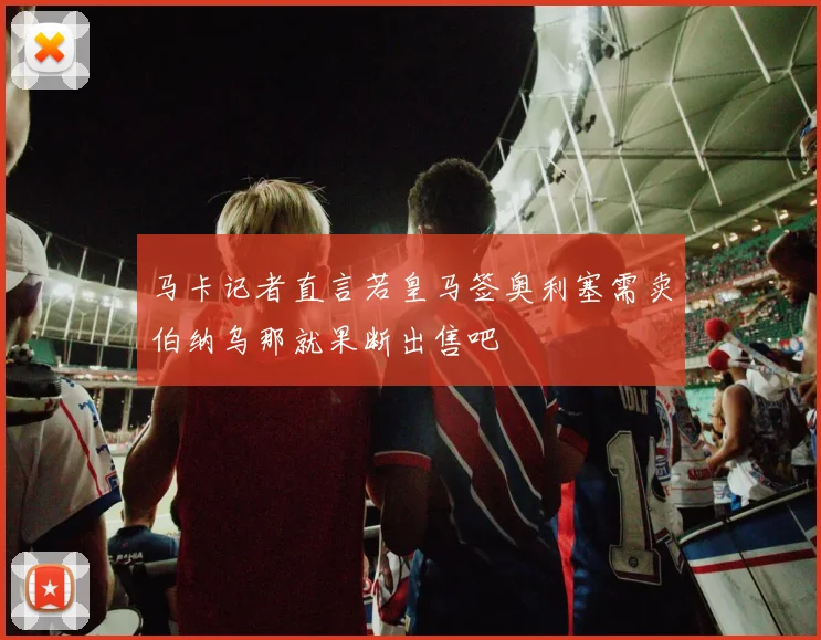 马卡记者直言若皇马签奥利塞需卖伯纳乌那就果断出售吧