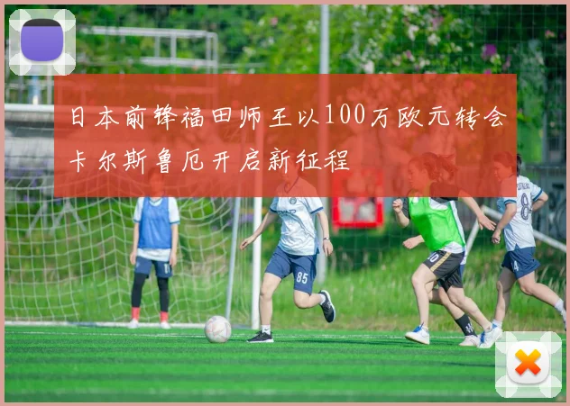日本前锋福田师王以100万欧元转会卡尔斯鲁厄开启新征程