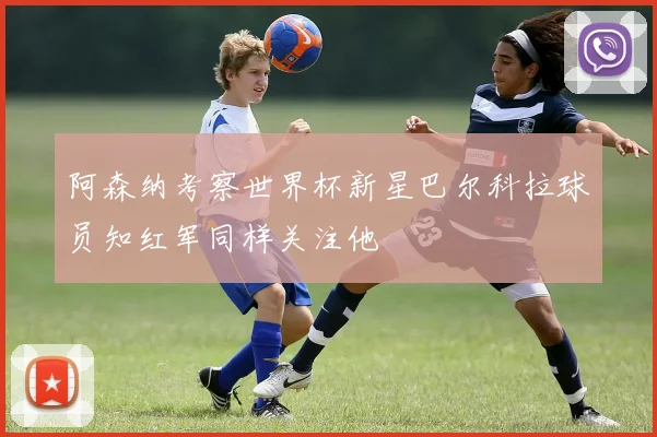 阿森纳考察世界杯新星巴尔科拉球员知红军同样关注他