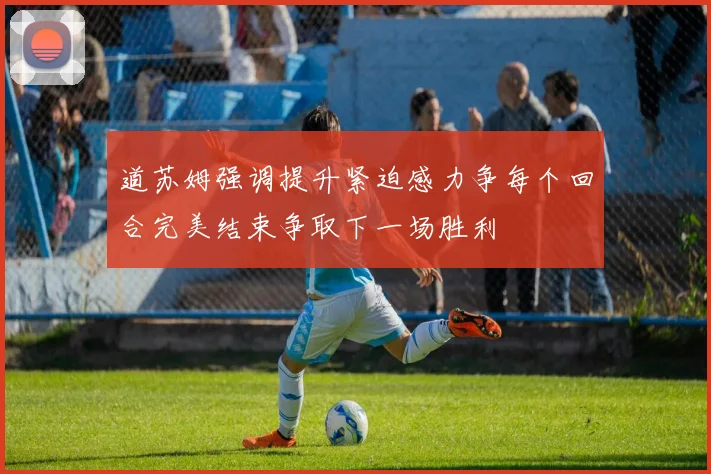 道苏姆强调提升紧迫感力争每个回合完美结束争取下一场胜利