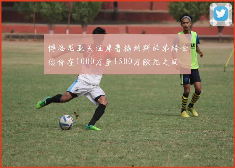 博洛尼亚关注库普梅纳斯弟弟转会估价在1000万至1500万欧元之间