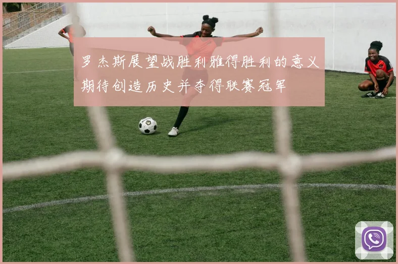 罗杰斯展望战胜利雅得胜利的意义期待创造历史并夺得联赛冠军