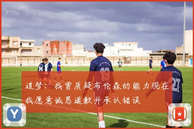 追梦：我曾质疑布伦森的能力现在我愿意诚恳道歉并承认错误